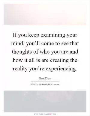 If you keep examining your mind, you’ll come to see that thoughts of who you are and how it all is are creating the reality you’re experiencing Picture Quote #1