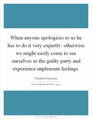 When anyone apologizes to us he has to do it very expertly: otherwise we might easily come to see ourselves as the guilty party and experience unpleasant feelings Picture Quote #1
