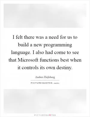 I felt there was a need for us to build a new programming language. I also had come to see that Microsoft functions best when it controls its own destiny Picture Quote #1