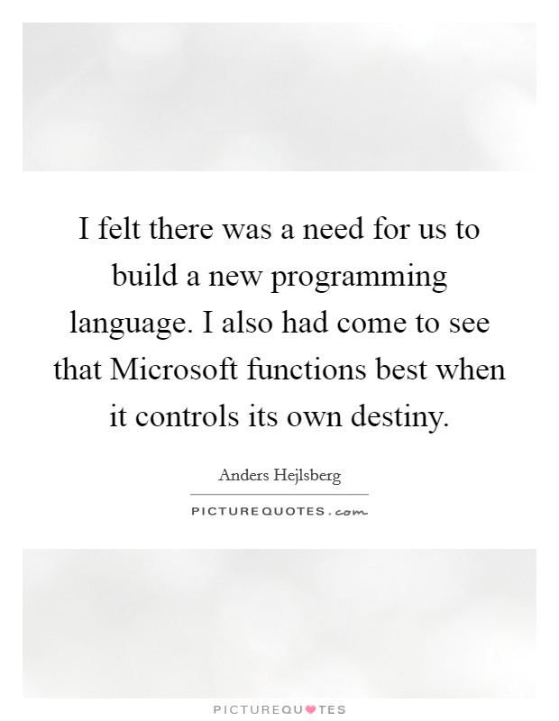I felt there was a need for us to build a new programming language. I also had come to see that Microsoft functions best when it controls its own destiny. Picture Quote #1