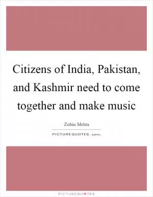 Citizens of India, Pakistan, and Kashmir need to come together and make music Picture Quote #1