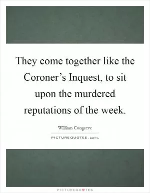 They come together like the Coroner’s Inquest, to sit upon the murdered reputations of the week Picture Quote #1