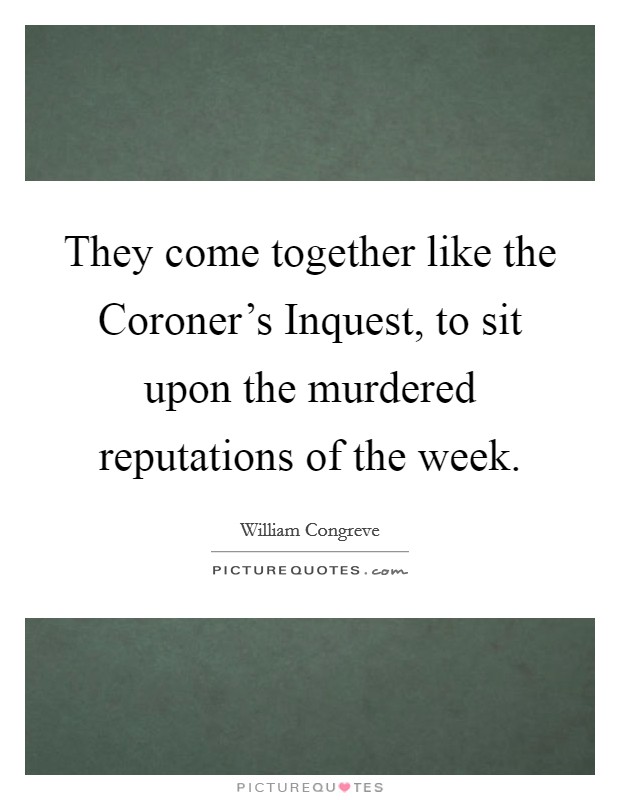 They come together like the Coroner's Inquest, to sit upon the murdered reputations of the week. Picture Quote #1