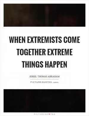 When extremists come together extreme things happen Picture Quote #1