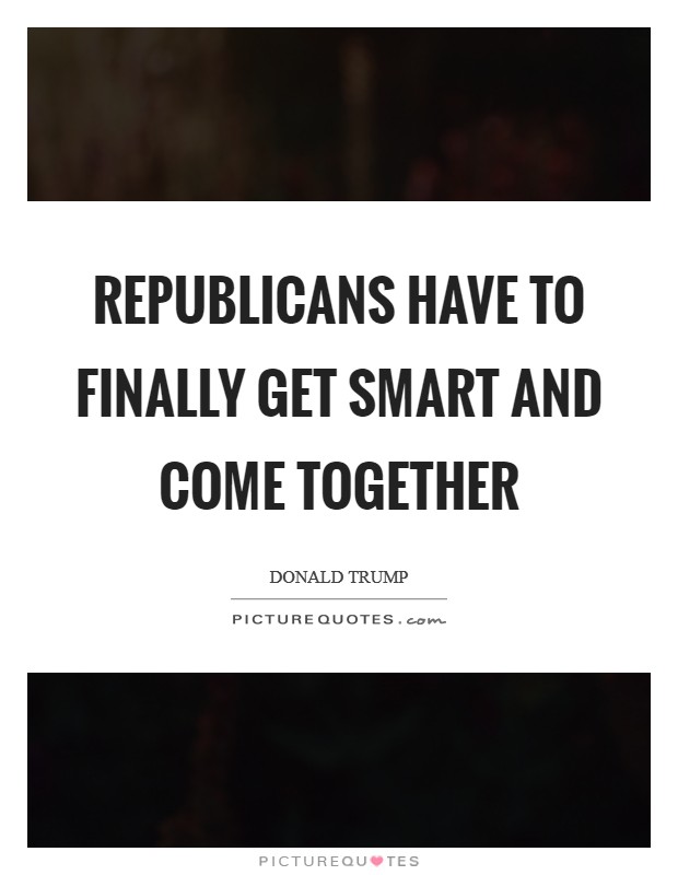 Republicans have to finally get smart and come together Picture Quote #1