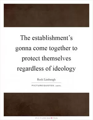 The establishment’s gonna come together to protect themselves regardless of ideology Picture Quote #1