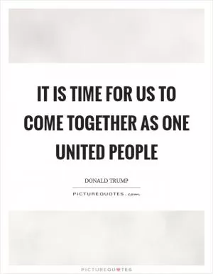It is time for us to come together as one united people Picture Quote #1