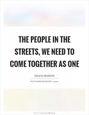 The people in the streets, we need to come together as one Picture Quote #1