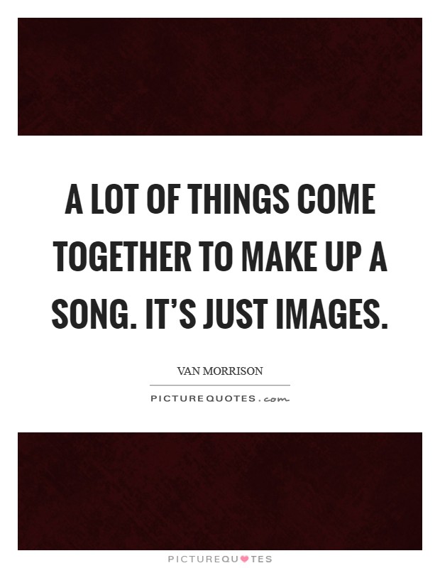 A lot of things come together to make up a song. It's just images. Picture Quote #1