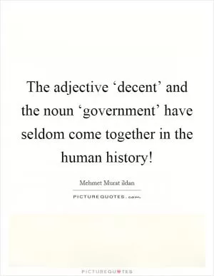 The adjective ‘decent’ and the noun ‘government’ have seldom come together in the human history! Picture Quote #1