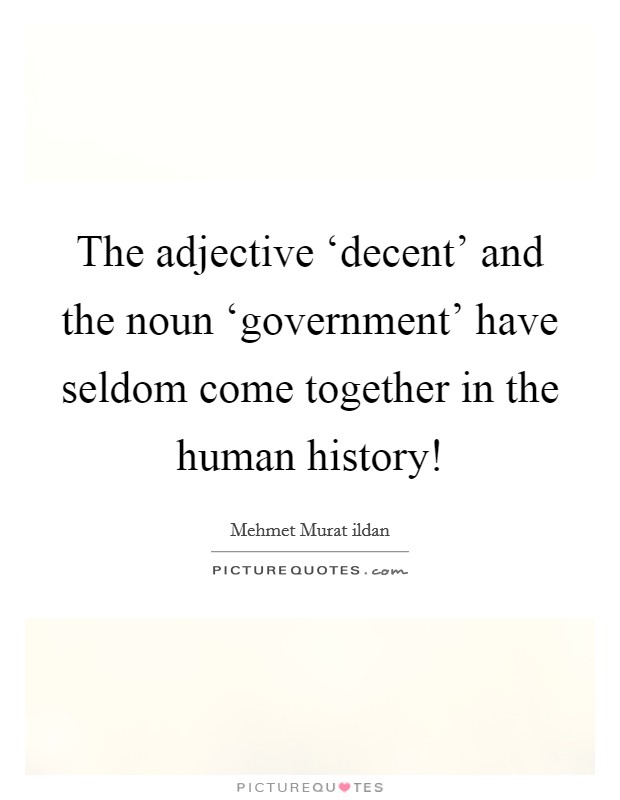 The adjective ‘decent' and the noun ‘government' have seldom come together in the human history! Picture Quote #1