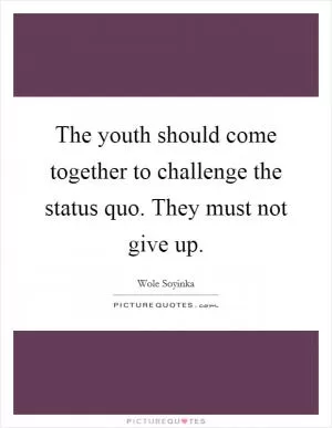 The youth should come together to challenge the status quo. They must not give up Picture Quote #1