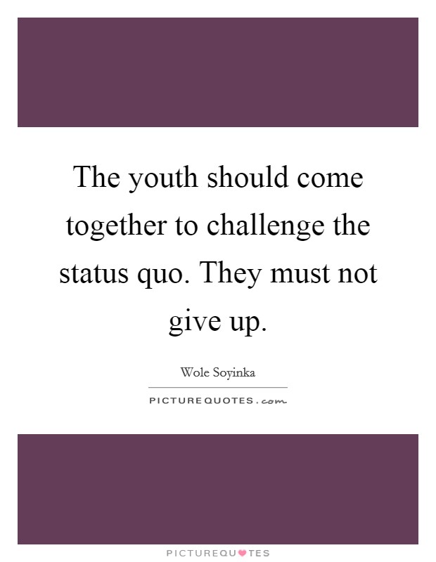 The youth should come together to challenge the status quo. They must not give up. Picture Quote #1