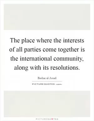 The place where the interests of all parties come together is the international community, along with its resolutions Picture Quote #1