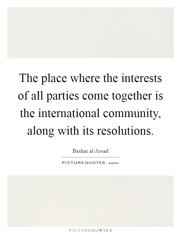 The place where the interests of all parties come together is the international community, along with its resolutions. Picture Quote #1