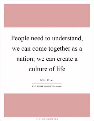 People need to understand, we can come together as a nation; we can create a culture of life Picture Quote #1