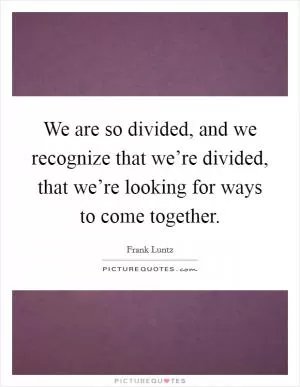 We are so divided, and we recognize that we’re divided, that we’re looking for ways to come together Picture Quote #1