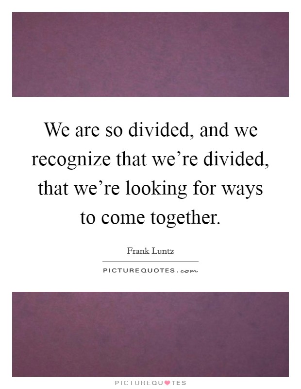We are so divided, and we recognize that we're divided, that we're looking for ways to come together. Picture Quote #1