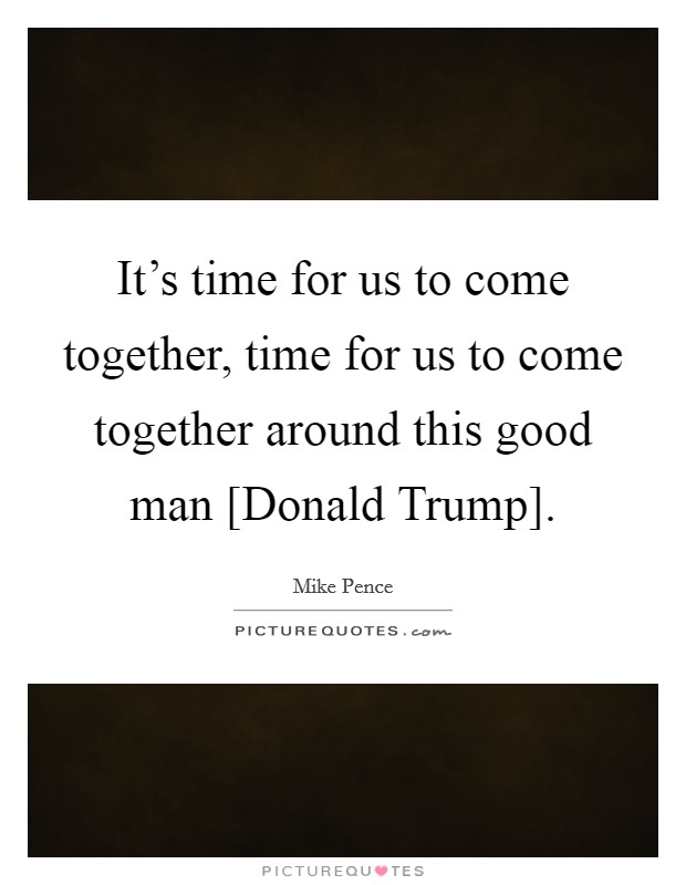 It's time for us to come together, time for us to come together around this good man [Donald Trump]. Picture Quote #1