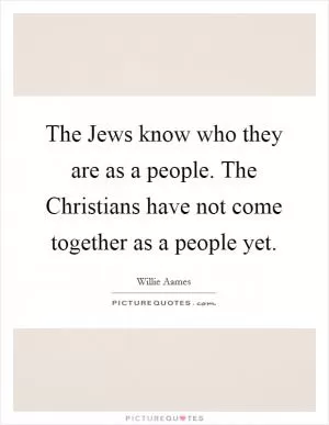 The Jews know who they are as a people. The Christians have not come together as a people yet Picture Quote #1