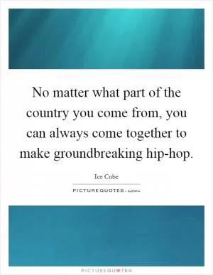 No matter what part of the country you come from, you can always come together to make groundbreaking hip-hop Picture Quote #1