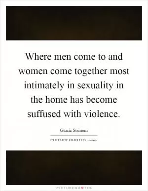 Where men come to and women come together most intimately in sexuality in the home has become suffused with violence Picture Quote #1