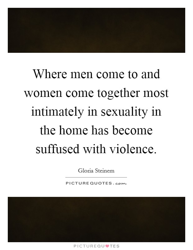 Where men come to and women come together most intimately in sexuality in the home has become suffused with violence. Picture Quote #1
