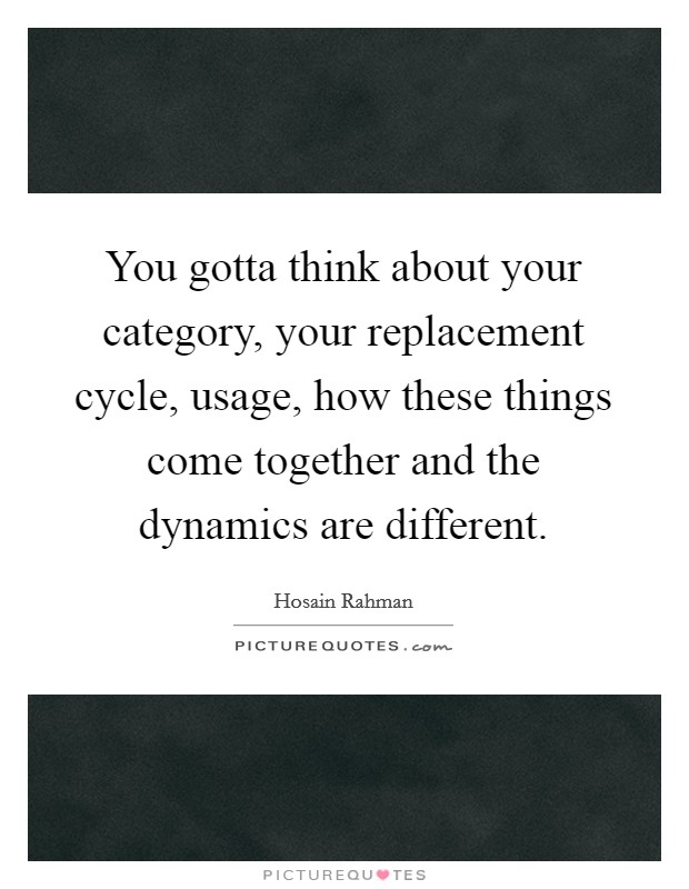 You gotta think about your category, your replacement cycle, usage, how these things come together and the dynamics are different. Picture Quote #1