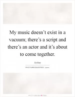 My music doesn’t exist in a vacuum; there’s a script and there’s an actor and it’s about to come together Picture Quote #1