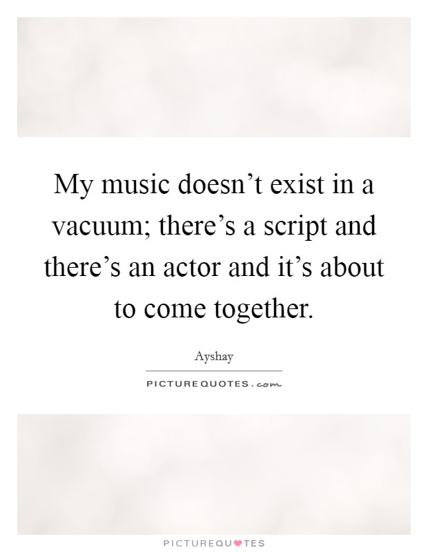 My music doesn't exist in a vacuum; there's a script and there's an actor and it's about to come together. Picture Quote #1