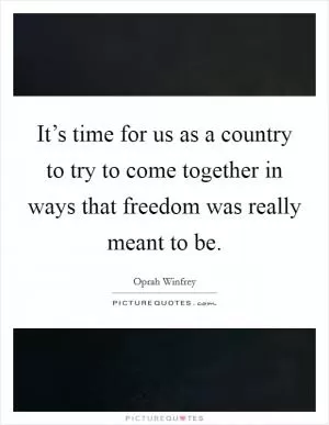 It’s time for us as a country to try to come together in ways that freedom was really meant to be Picture Quote #1