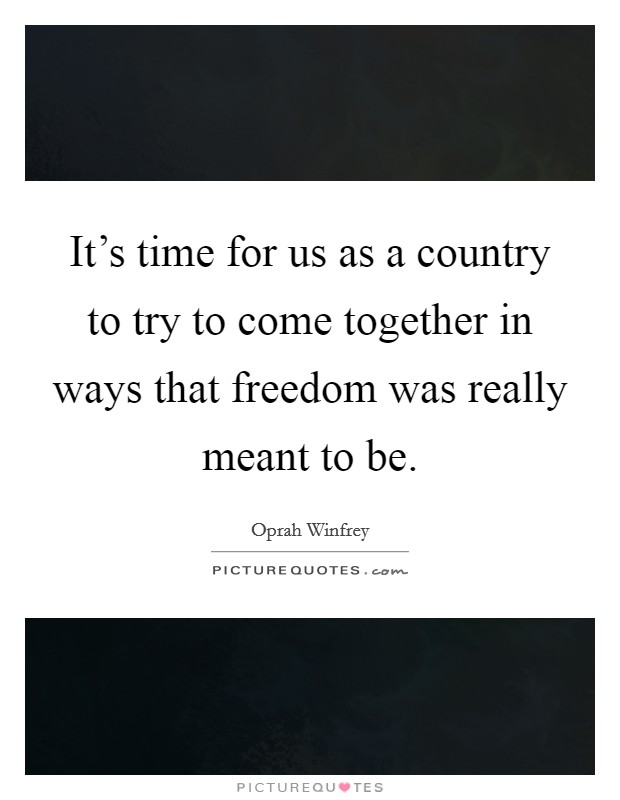 It's time for us as a country to try to come together in ways that freedom was really meant to be. Picture Quote #1