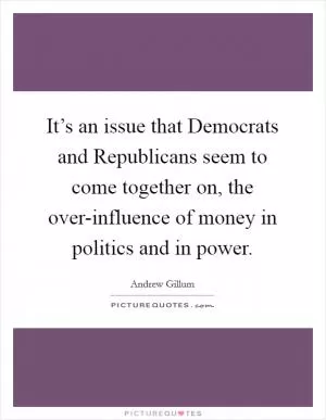 It’s an issue that Democrats and Republicans seem to come together on, the over-influence of money in politics and in power Picture Quote #1