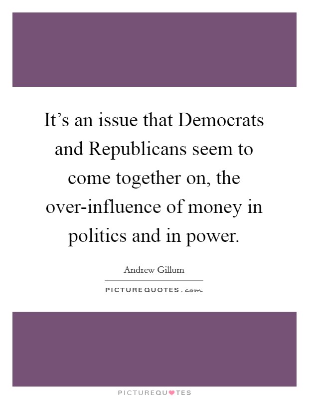 It's an issue that Democrats and Republicans seem to come together on, the over-influence of money in politics and in power. Picture Quote #1