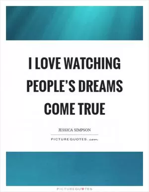 I love watching people’s dreams come true Picture Quote #1