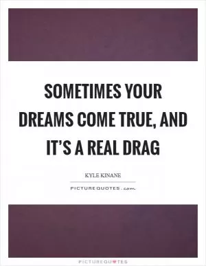 Sometimes your dreams come true, and it’s a real drag Picture Quote #1