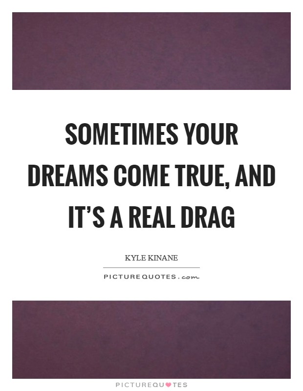 Sometimes your dreams come true, and it's a real drag Picture Quote #1