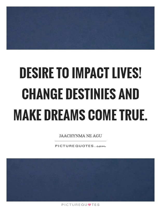 Desire to impact lives! Change destinies and make dreams come true. Picture Quote #1
