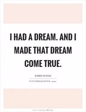 I had a dream. And I made that dream come true Picture Quote #1