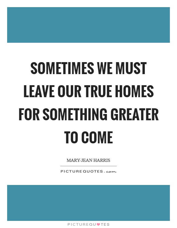 Sometimes we must leave our true homes for something greater to come Picture Quote #1