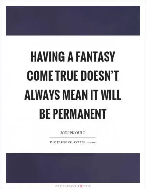 Having a fantasy come true doesn’t always mean it will be permanent Picture Quote #1