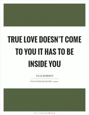 True love doesn’t come to you it has to be inside you Picture Quote #1