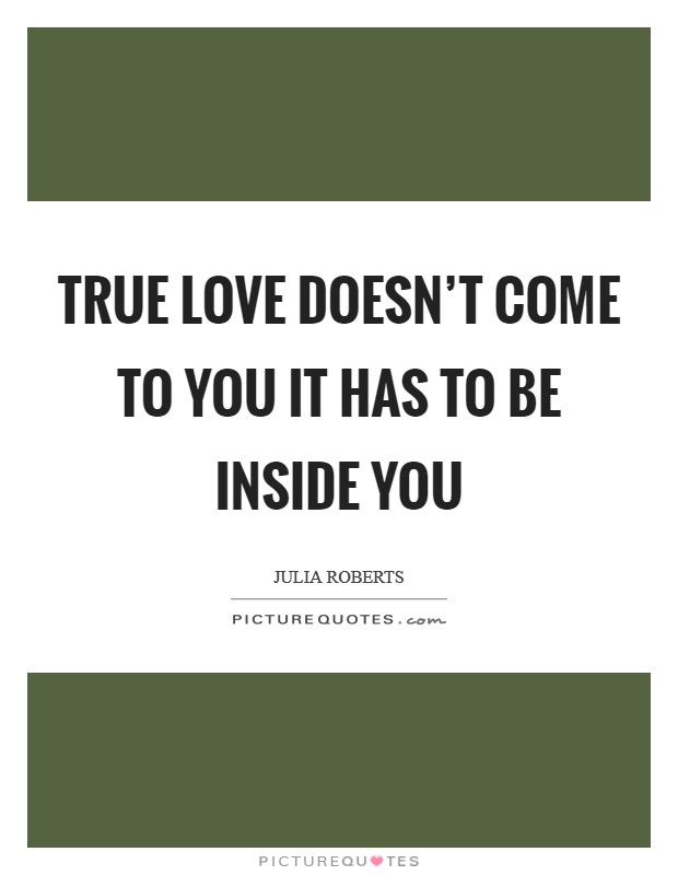 True love doesn't come to you it has to be inside you Picture Quote #1
