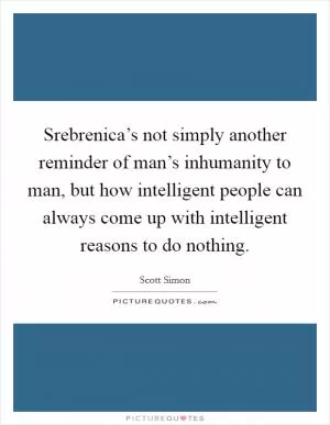Srebrenica’s not simply another reminder of man’s inhumanity to man, but how intelligent people can always come up with intelligent reasons to do nothing Picture Quote #1