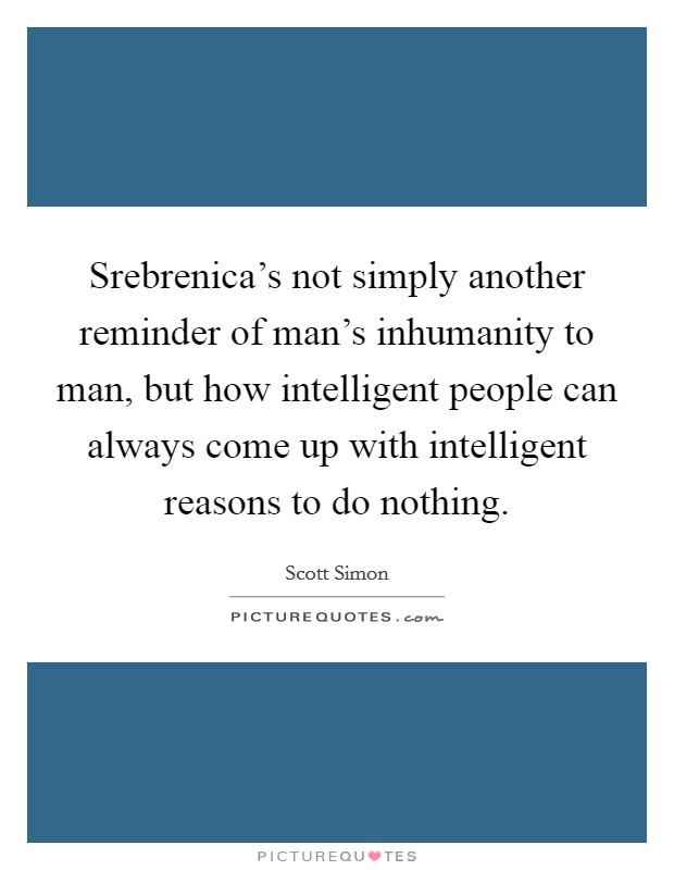 Srebrenica's not simply another reminder of man's inhumanity to man, but how intelligent people can always come up with intelligent reasons to do nothing. Picture Quote #1