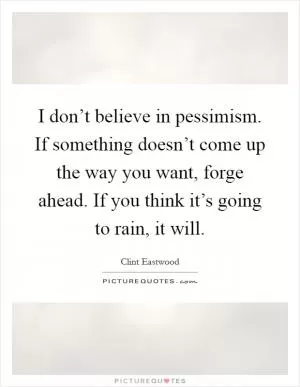 I don’t believe in pessimism. If something doesn’t come up the way you want, forge ahead. If you think it’s going to rain, it will Picture Quote #1