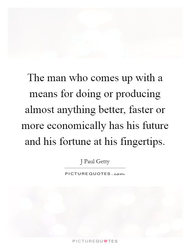 The man who comes up with a means for doing or producing almost anything better, faster or more economically has his future and his fortune at his fingertips. Picture Quote #1