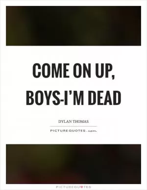 Come on up, boys-I’m dead Picture Quote #1