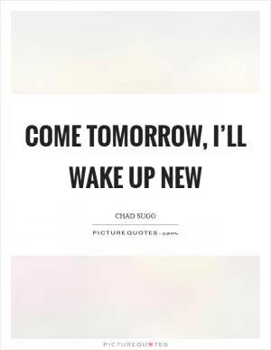 Come tomorrow, I’ll wake up new Picture Quote #1