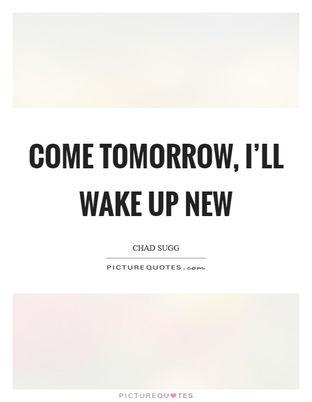 Come tomorrow, I'll wake up new Picture Quote #1